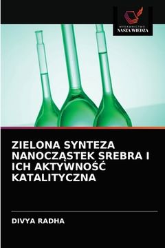 portada Zielona Synteza NanoczĄstek Srebra I Ich Aktywno Katalityczna (in Polaco)