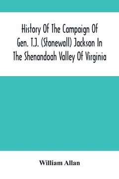 portada History Of The Campaign Of Gen. T.J. (Stonewall) Jackson In The Shenandoah Valley Of Virginia: From November 4, 1861, To June 17, 1862 