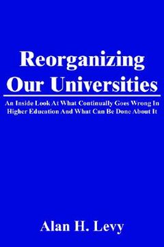 portada reorganizing our universities: an inside look at what continually goes wrong in higher education and what can be done about it (en Inglés)