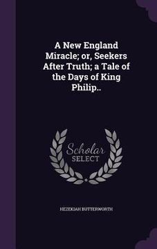portada A New England Miracle; or, Seekers After Truth; a Tale of the Days of King Philip.. (en Inglés)
