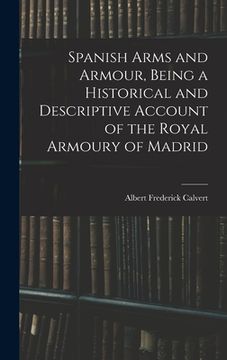 portada Spanish Arms and Armour, Being a Historical and Descriptive Account of the Royal Armoury of Madrid (en Inglés)