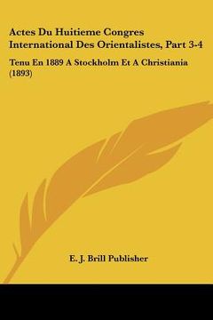 portada Actes Du Huitieme Congres International Des Orientalistes, Part 3-4: Tenu En 1889 A Stockholm Et A Christiania (1893) (en Francés)