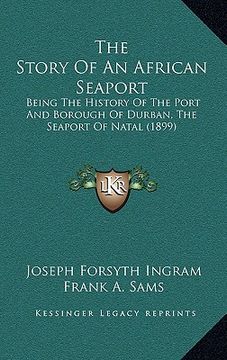 portada the story of an african seaport: being the history of the port and borough of durban, the seaport of natal (1899) (en Inglés)