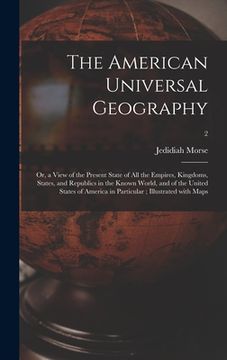 portada The American Universal Geography: or, a View of the Present State of All the Empires, Kingdoms, States, and Republics in the Known World, and of the U (en Inglés)