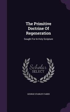 portada The Primitive Doctrine Of Regeneration: Sought For In Holy Scripture (en Inglés)