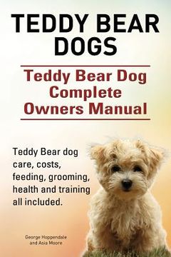 portada Teddy Bear dogs. Teddy Bear Dog Complete Owners Manual. Teddy Bear dog care, costs, feeding, grooming, health and training all included. (en Inglés)