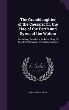portada The Granddaughter of the Caesars; Or, the Hag of the Earth and Syren of the Waters: Containing, Besides, a Pathetic Story of Greed's Victims and Diffi
