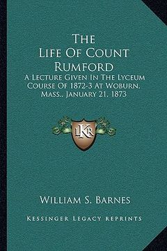 portada the life of count rumford: a lecture given in the lyceum course of 1872-3 at woburn, mass., january 21, 1873 (in English)