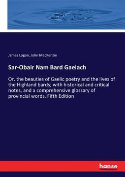 portada Sar-Obair Nam Bard Gaelach: Or, the beauties of Gaelic poetry and the lives of the Highland bards; with historical and critical notes, and a compr (in English)