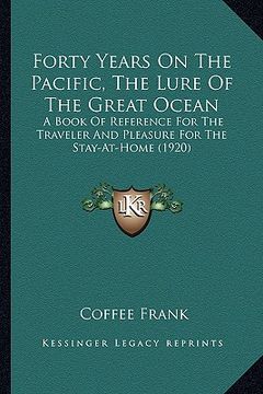 portada forty years on the pacific, the lure of the great ocean: a book of reference for the traveler and pleasure for the stay-at-home (1920)