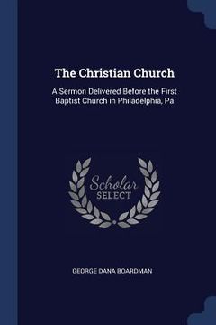 portada The Christian Church: A Sermon Delivered Before the First Baptist Church in Philadelphia, Pa (in English)