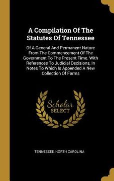portada A Compilation Of The Statutes Of Tennessee: Of A General And Permanent Nature From The Commencement Of The Government To The Present Time. With Refere