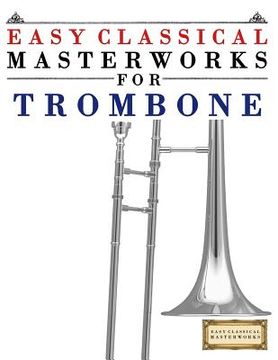 portada Easy Classical Masterworks for Trombone: Music of Bach, Beethoven, Brahms, Handel, Haydn, Mozart, Schubert, Tchaikovsky, Vivaldi and Wagner