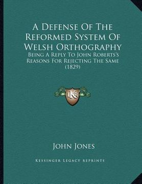 portada a defense of the reformed system of welsh orthography: being a reply to john roberts's reasons for rejecting the same (1829) (en Inglés)