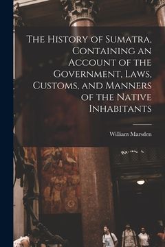 portada The History of Sumatra, Containing an Account of the Government, Laws, Customs, and Manners of the Native Inhabitants