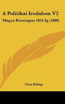 portada A Politikai Irodalom V2: Magya Rorszagon 1825-Ig (1888) (en Hebreo)