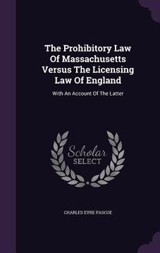 portada The Prohibitory Law Of Massachusetts Versus The Licensing Law Of England: With An Account Of The Latter (en Inglés)