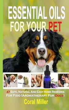 portada Essential Oils For Your Pet: 47 Safe, Natural And Easy Home Remedies For Fido (Aromatherapy for Dogs) (en Inglés)
