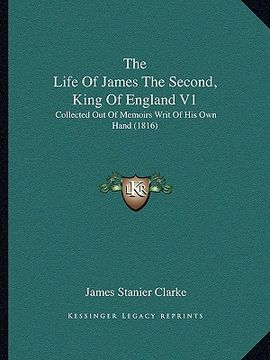 portada the life of james the second, king of england v1: collected out of memoirs writ of his own hand (1816) (en Inglés)