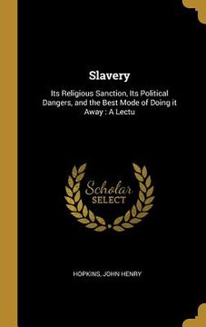 portada Slavery: Its Religious Sanction, Its Political Dangers, and the Best Mode of Doing it Away: A Lectu