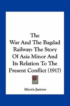 portada the war and the bagdad railway: the story of asia minor and its relation to the present conflict (1917) (en Inglés)