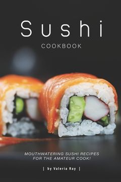 portada Sushi Cookbook: Mouthwatering Sushi Recipes for The Amateur Cook! (en Inglés)