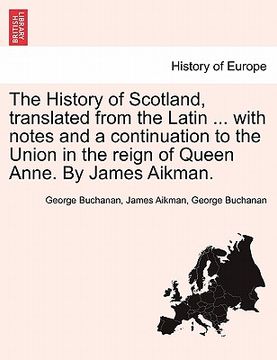 portada the history of scotland, translated from the latin ... with notes and a continuation to the union in the reign of queen anne. by james aikman.