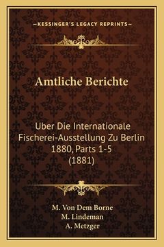 portada Amtliche Berichte: Uber Die Internationale Fischerei-Ausstellung Zu Berlin 1880, Parts 1-5 (1881) (en Alemán)