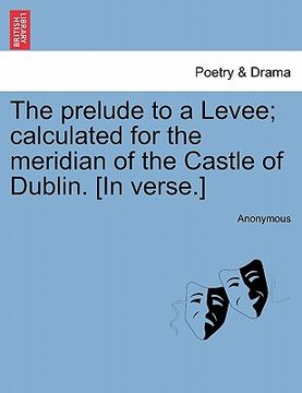 portada the prelude to a levee; calculated for the meridian of the castle of dublin. [in verse.] (en Inglés)