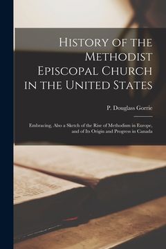 portada History of the Methodist Episcopal Church in the United States [microform]: Embracing, Also a Sketch of the Rise of Methodism in Europe, and of Its Or (in English)