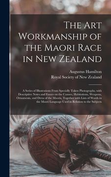 portada The Art Workmanship of the Maori Race in New Zealand: a Series of Illustrations From Specially Taken Photographs, With Descriptive Notes and Essays on