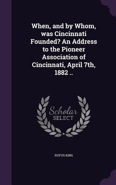 portada When, and by Whom, was Cincinnati Founded? An Address to the Pioneer Association of Cincinnati, April 7th, 1882 .. (en Inglés)