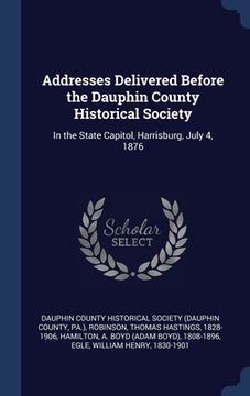 portada Addresses Delivered Before the Dauphin County Historical Society: In the State Capitol, Harrisburg, July 4, 1876