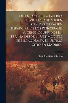 portada Desenlace de la Guerra Civil, ó Sea, Resumen Historico y Examen Imparcial de los Principales Sucesos Ocurridos en España Desde el Último Sitio de.   Último Sitio en Madrid.