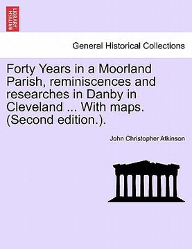 portada forty years in a moorland parish, reminiscences and researches in danby in cleveland ... with maps. (second edition.). (en Inglés)