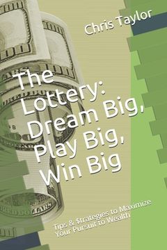 portada The Lottery: Dream Big, Play Big, Win Big: Tips & $trategies to Maximize Your Pursuit to Wealth (in English)