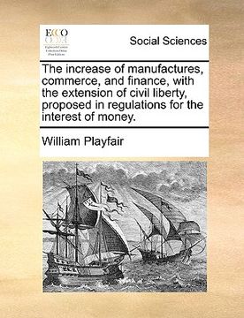 portada the increase of manufactures, commerce, and finance, with the extension of civil liberty, proposed in regulations for the interest of money. (en Inglés)