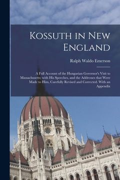 portada Kossuth in New England: a Full Account of the Hungarian Governor's Visit to Massachusetts; With His Speeches, and the Addresses That Were Made (in English)
