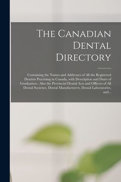 portada The Canadian Dental Directory: Containing the Names and Addresses of All the Registered Dentists Practising in Canada, With Description and Dates of