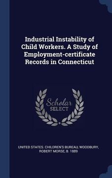 portada Industrial Instability of Child Workers. A Study of Employment-certificate Records in Connecticut (en Inglés)
