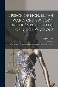 portada Speech of Hon. Elijah Ward, of New York, on the Impeachment of Judge Watrous [microform]: Delivered in the House of Representatives, December 14, 1858 (en Inglés)