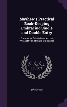 portada Mayhew's Practical Book-Keeping Embracing Single and Double Entry: Commercial Calculations and the Philosophy and Morals of Business (en Inglés)