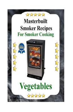 portada Masterbuilt Smoker Recipes For Smoker Cooking Vegetables: Smoker Cooking Vegetables