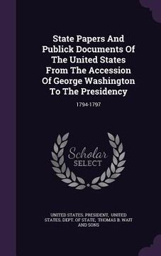 portada State Papers And Publick Documents Of The United States From The Accession Of George Washington To The Presidency: 1794-1797 (in English)