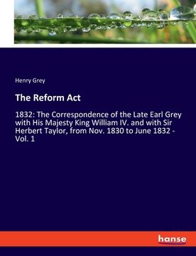 portada The Reform Act: 1832: The Correspondence of the Late Earl Grey with His Majesty King William IV. and with Sir Herbert Taylor, from Nov (in English)