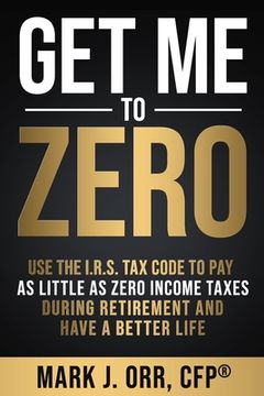 portada Get Me to ZERO: Use the 2022 I.R.S. Tax Code to Pay as Little as ZERO Income Taxes During Retirement and Have a Better Life