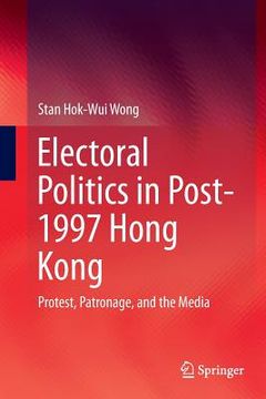 portada Electoral Politics in Post-1997 Hong Kong: Protest, Patronage, and the Media (en Inglés)
