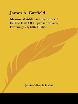 portada james a. garfield: memorial address pronounced in the hall of representatives, february 27, 1882 (1882) (in English)
