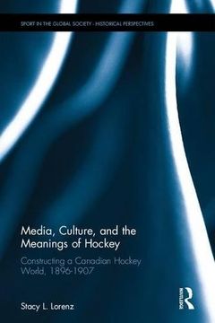 portada Media, Culture, and the Meanings of Hockey: Constructing a Canadian Hockey World, 1896-1907 (in English)