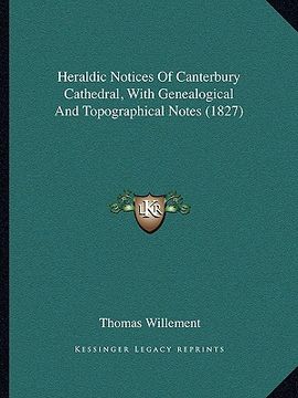 portada heraldic notices of canterbury cathedral, with genealogical and topographical notes (1827) (en Inglés)